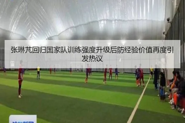 张琳芃回归国家队训练强度升级后防经验价值再度引发热议